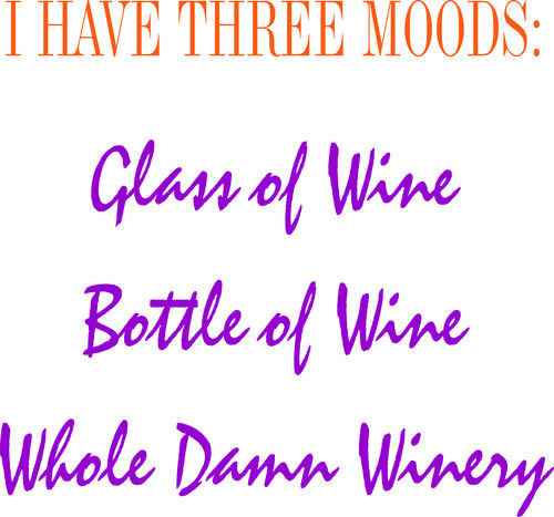 I have three moods: Glass of Wine, Bottle of Wine, Whole Damn Winery