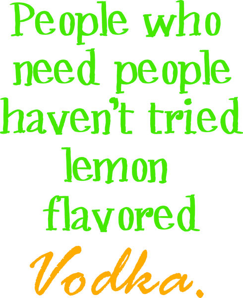 People who need people haven’t tried lemon flavored Vodka.