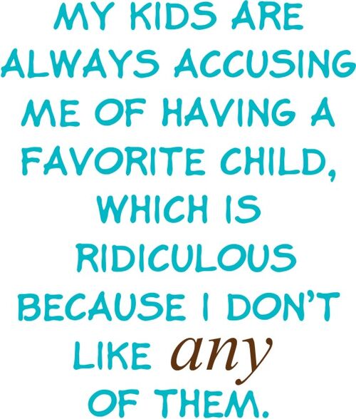 My kids are always accusing me of having a favorite child, which is ridiculous because I don’t like any of them.