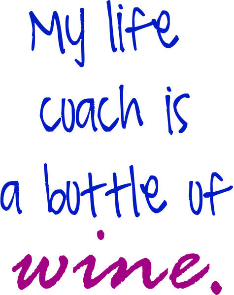 My life coach is a bottle of wine.