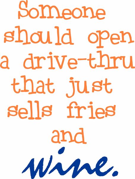 Someone should open a drive-thru that just sells fries and wine.