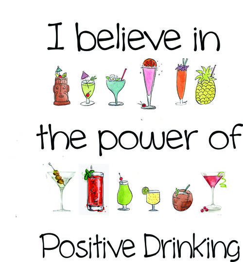 I believe in the power of positive drinking.