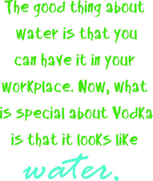 The good thing about water is that you can have it in your workplace. Now, what is special about Vodka is that it looks like water.