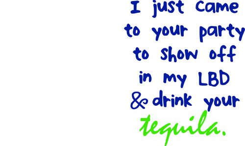 I just came to your party to show off my LBD & drink your tequila.