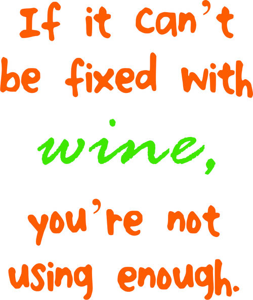 If it can’tbe fixed with wine, you’re not using enough.