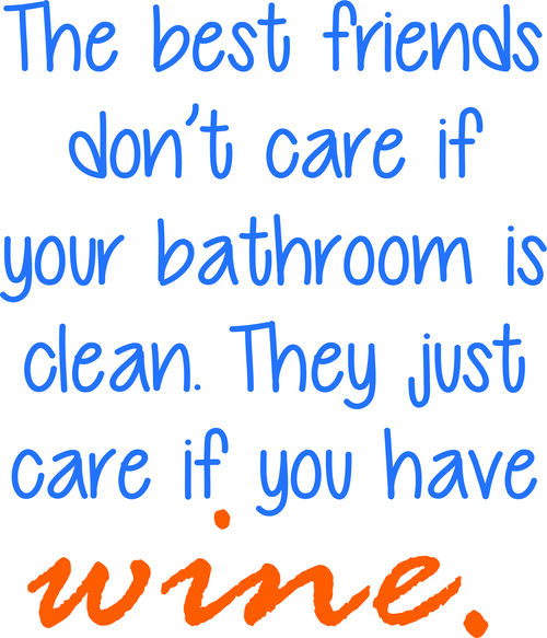 The best friends don’t care if your bathroom is clean. They just care if you have wine.