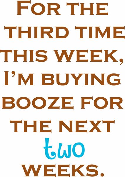 For the third time this week, I am buying booze for the next two weeks.