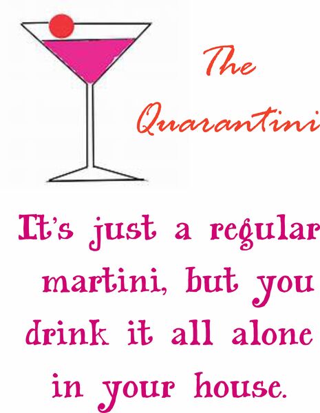 The Quarantini-It’s just a regular martini, but you drink it all alone in your house.