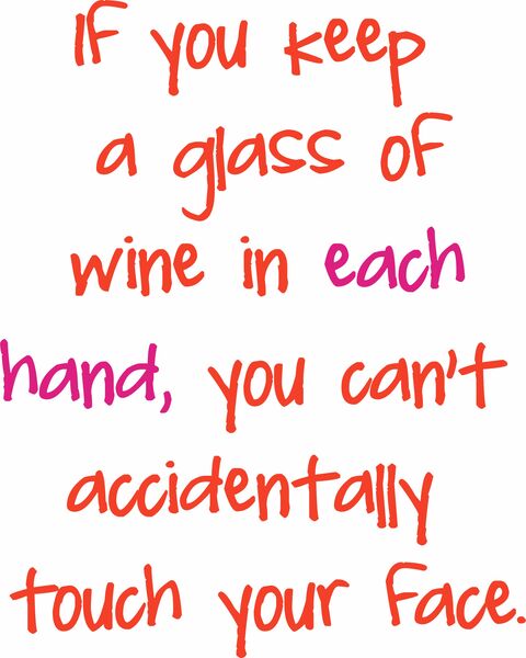 If you keep a glass of wine in each hand, you can’t accidentally touch your face.