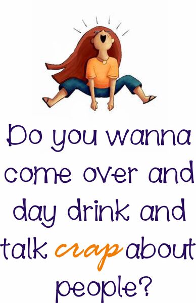 Do you wanna come over and daydrink and talk crap about people?