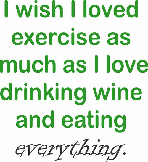 I wish I loved exercise as much as I love drinking wine and eating everything.