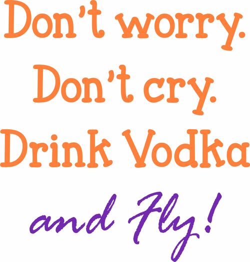 Don't worry. Don't cry. Drink Vodka and fly!