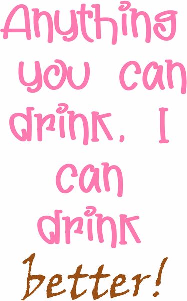 Anything you can drink, I can drink better!