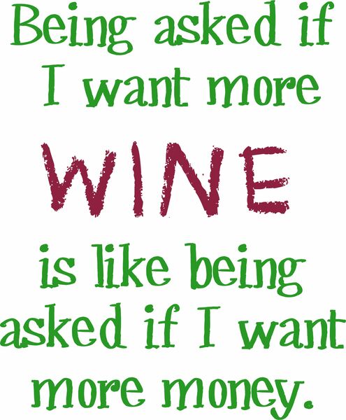 Being asked if I want more wine is like being asked if I want more money.