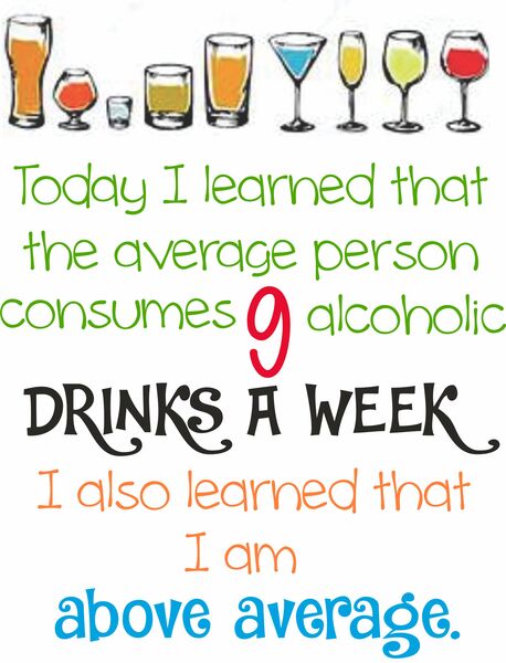 Today I learned the average person consumes 9 alcoholic drinks a week. I also learned that I am above average.