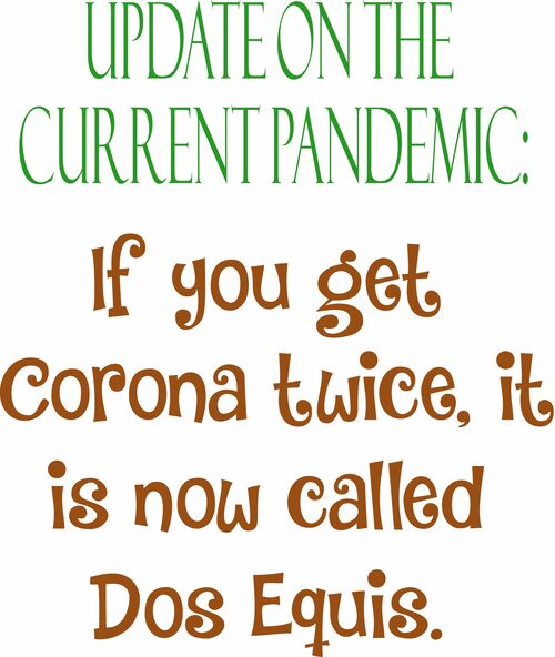 Update on the current pandemic: If you get Corona twice, it is now called Dos Equis.