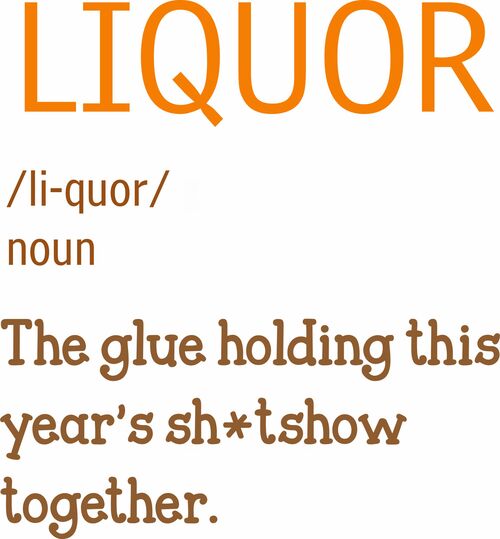 Liquor-The glue holding this years sh*tshow together.