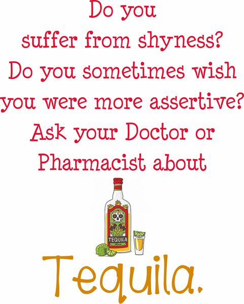 Do you suffer from shyness? Do you sometimes wish you were more assertive? Ask your Doctor or Pharmacist about Tequila.