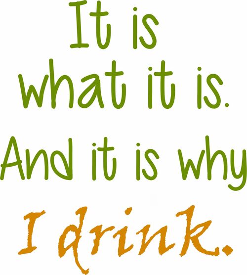 It is what it is. And it is why I drink.