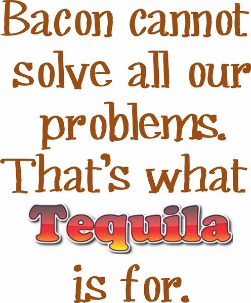 Bacon cannot solve all our problems. That's what Tequila is for.