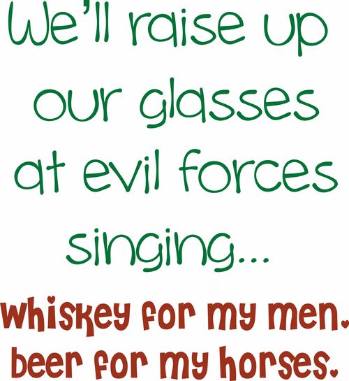 We'll raise up our glasses at evil forces singing whiskey for my men and beer for my horses.