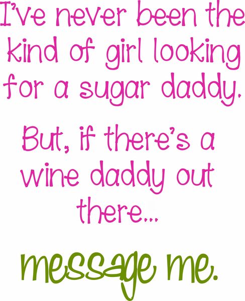 I've never been the kind of girl looking for a sugar daddy. But, if there is a wine daddyot there. . . message me.