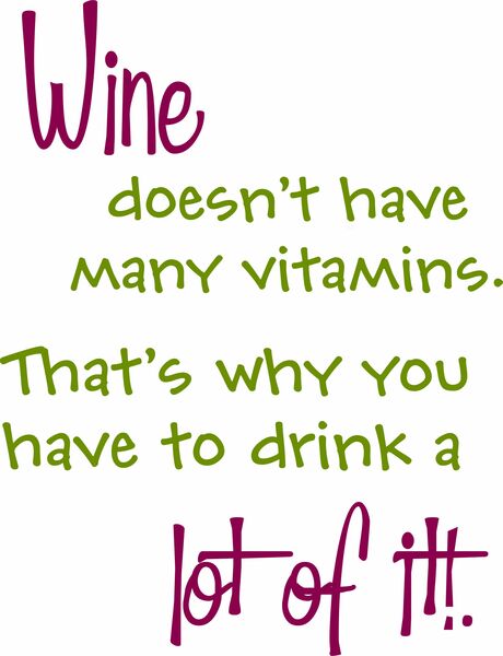 Wine doesn't have many vitamins. That's why you have to drink lots of it!.