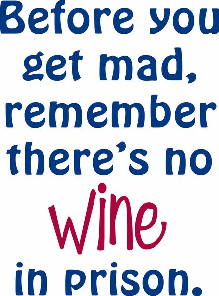 Before you get mad, remember, there is no wine in prison.