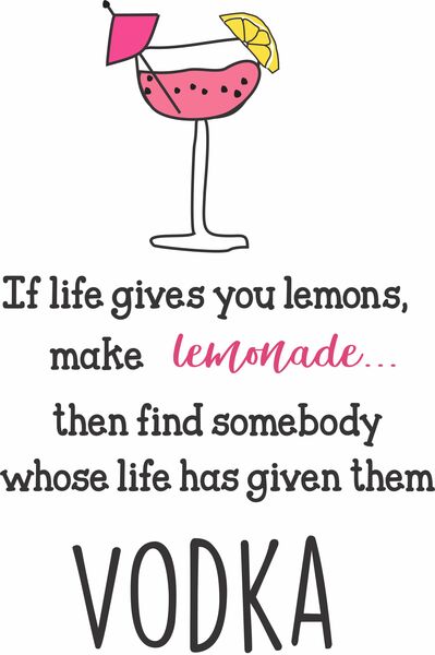 If life has given you lemons, make lemonade, then find omebody whose life has given them Vodka.