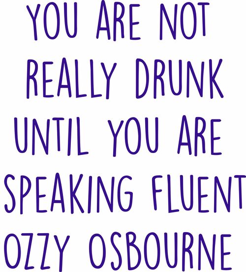 You are not really drunk until you are speaking fluent Ozzy Osbourne.