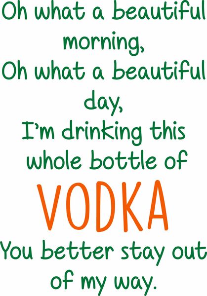 Oh what a beautiful morning, oh what a beautiful day.I'm drinking this whole bottle of Vodka. You better stay out of my way,