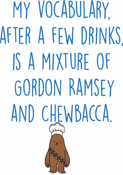 My vocabulary, afer a few drinks is a mixture of Gordon Ramsey and Chewbacca.