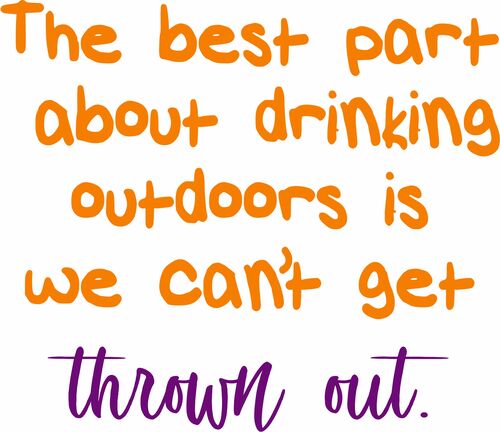 The best part about drinking outdoors is we can't get thrown out.