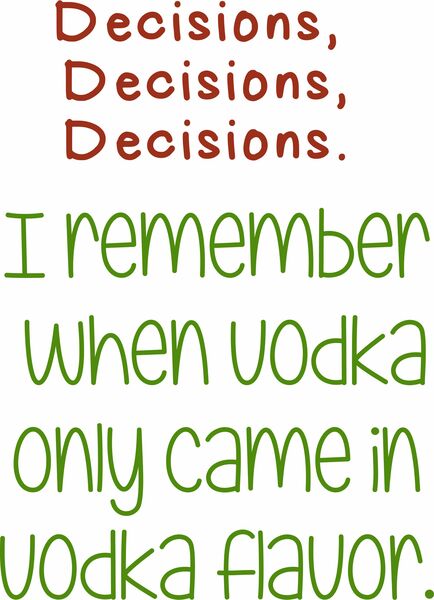 Decisions,Decisions,Decisions. I remember when Vodka only came in Vodka flavor.