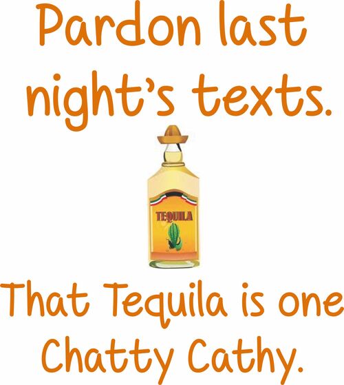 Pardon last night's texts. That Tequila is one Chatty Cathy.