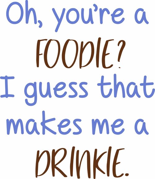 Oh, you're a foodie? Guess that makes me a drinkie.