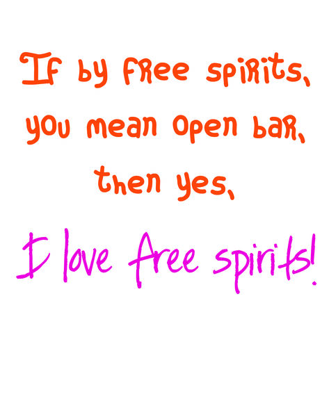 If by free spirits, you mean an open bar, then yes, I love free spirits!