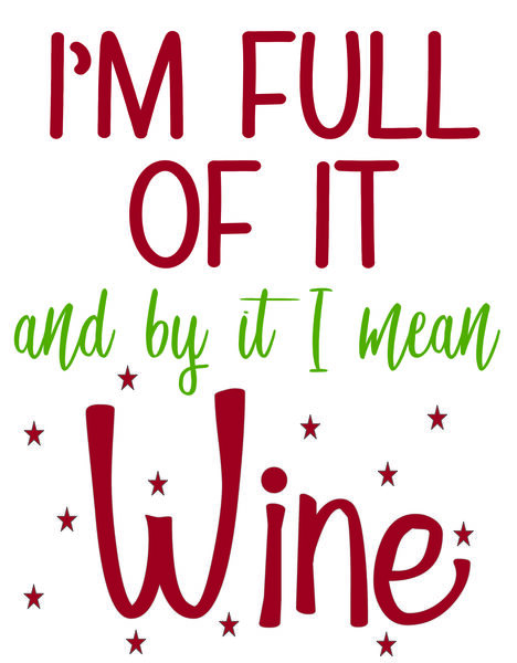 I'm full of it and by it I mean wine.