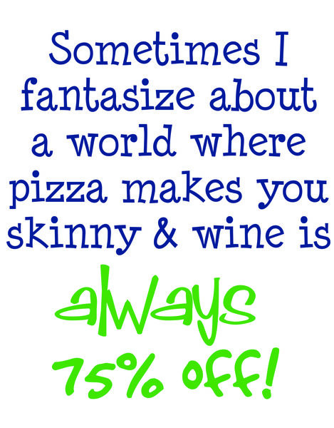 Sometimes I fantasize about a world where pizza makes you skinny and wine is always 75% off!