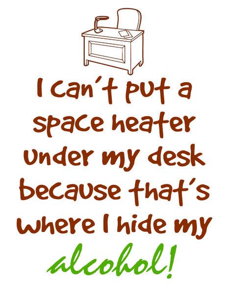 I can't put a space heater under my desk because that's where I hide my alcohol!