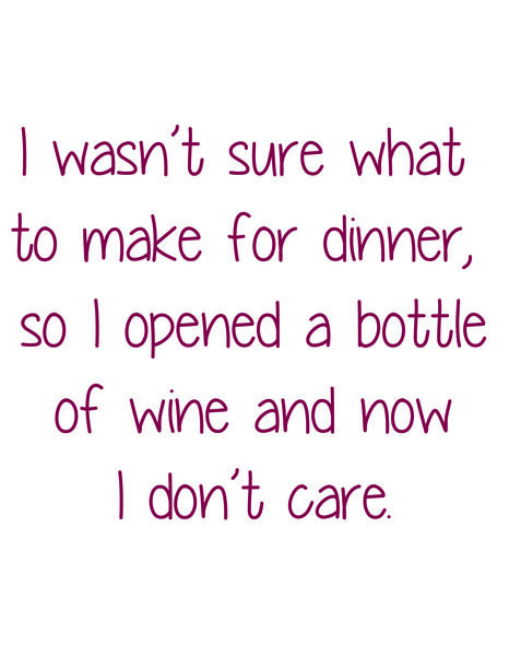 I wasn't sure what to make for dinner, so I opened a bottle of wine and now I don't care.