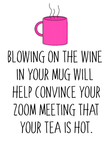 Blowing on the wine in your mug will help convince your zoom meeting your tea is hot.