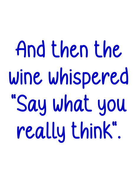 And then the wine wispered "Say what you really think"