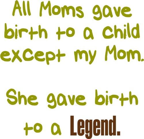 All Moms gave birth to a child except my Mom. She gave birth to a Legend.