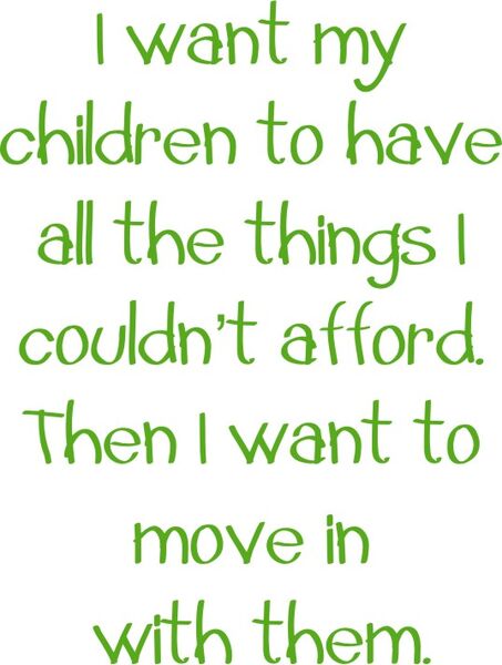 I want my children to all the things I couldn’t afford. Them I want to move in with them.