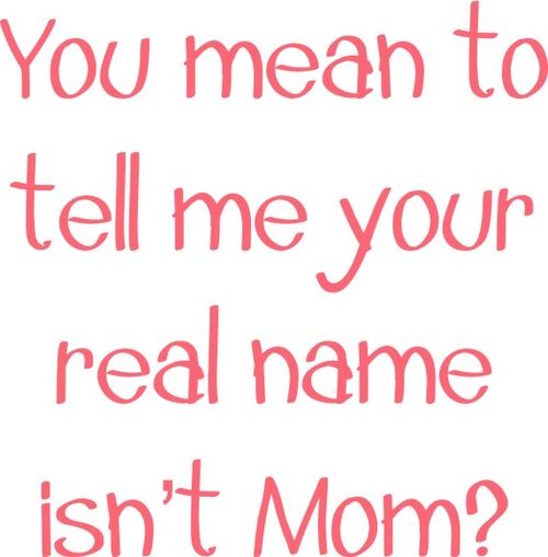 You mean to tell me your real name isn’t Mom?