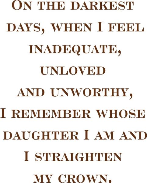 On the darkest days, when I feel inadequare, unloved and unworthy, I remember whose daughter I am and I straighten my crown.