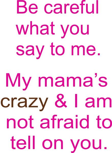 Be careful what you say to me. My mamas crazy and I am not afraid to tell on you.