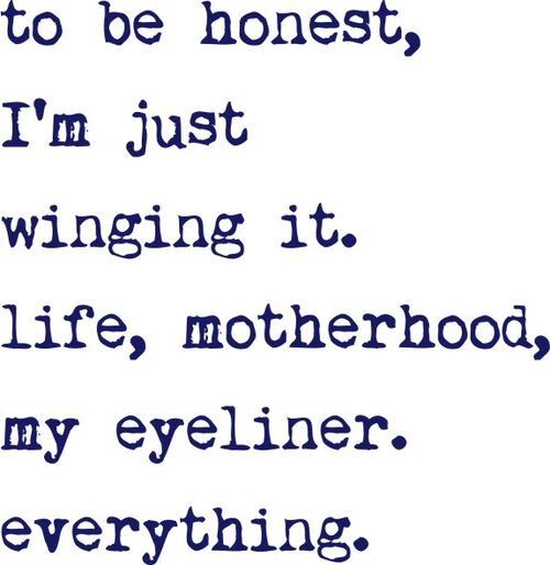 To be honest, I’m just winging it. Life, motherhood, my eyeliner. Everything.