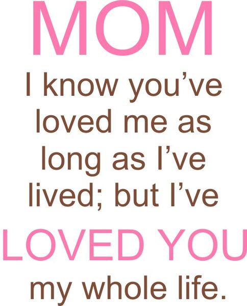 Mom I know you’ve loved me as long as I’ve lived, but I’ve loved you my whole life.